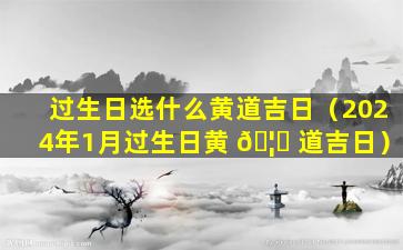 过生日选什么黄道吉日（2024年1月过生日黄 🦅 道吉日）